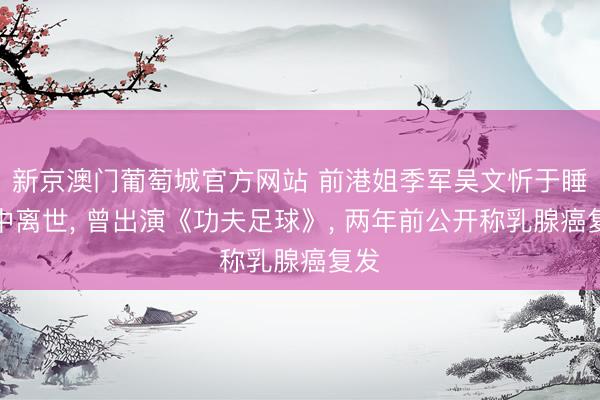 新京澳门葡萄城官方网站 前港姐季军吴文忻于睡梦中离世， 曾出演《功夫足球》， 两年前公开称乳腺癌复发