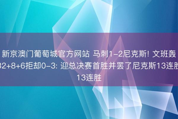 新京澳门葡萄城官方网站 马刺1-2尼克斯! 文班轰32+8+6拒却0-3: 迎总决赛首胜并罢了尼克斯13连胜