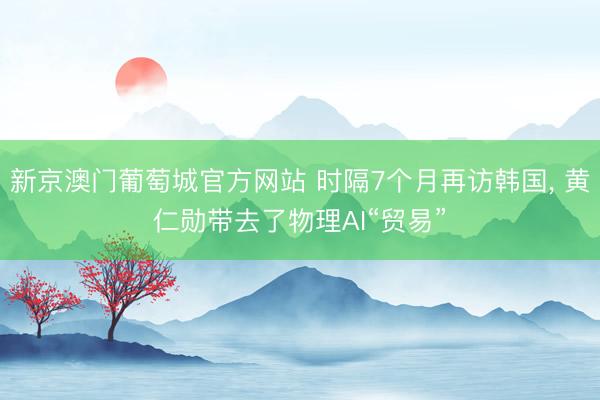 新京澳门葡萄城官方网站 时隔7个月再访韩国， 黄仁勋带去了物理AI“贸易”