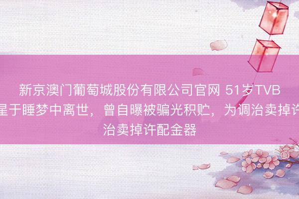 新京澳门葡萄城股份有限公司官网 51岁TVB患癌女星于睡梦中离世，曾自曝被骗光积贮，为调治卖掉许配金器