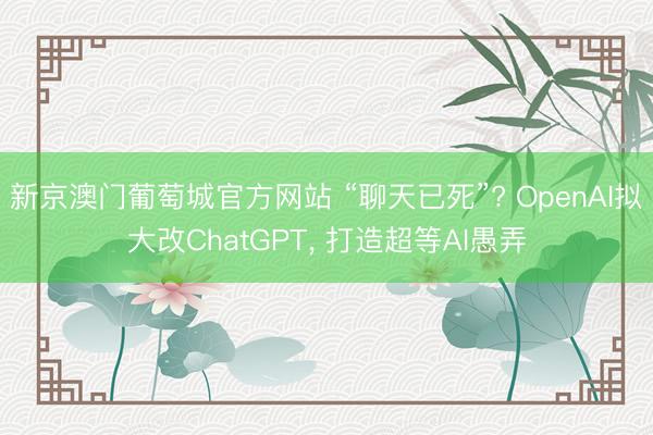 新京澳门葡萄城官方网站 “聊天已死”? OpenAI拟大改ChatGPT, 打造超等AI愚弄