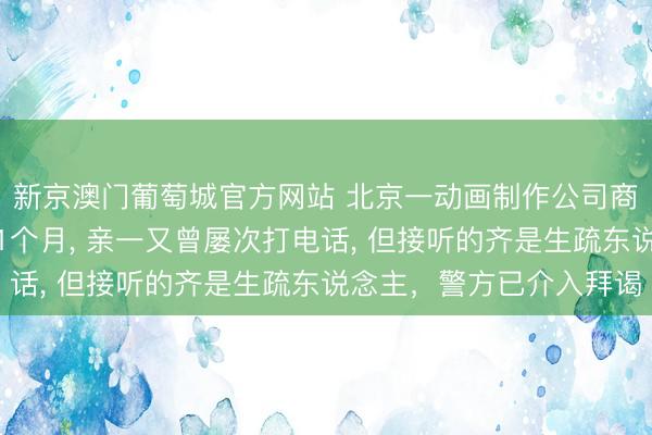 新京澳门葡萄城官方网站 北京一动画制作公司商务前去泰国后失联近1个月， 亲一又曾屡次打电话， 但接听的齐是生疏东说念主，警方已介入拜谒