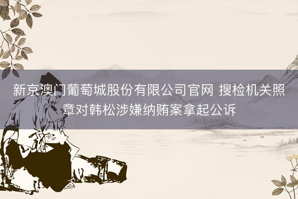 新京澳门葡萄城股份有限公司官网 搜检机关照章对韩松涉嫌纳贿案拿起公诉