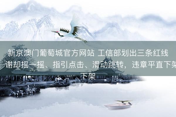 新京澳门葡萄城官方网站 工信部划出三条红线：谢却摇一摇、指引点击、滑动跳转，违章平直下架