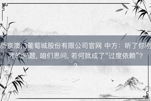 新京澳门葡萄城股份有限公司官网 中方：听了你刚才的问题， 咱们思问， 若何就成了“过度依赖”?