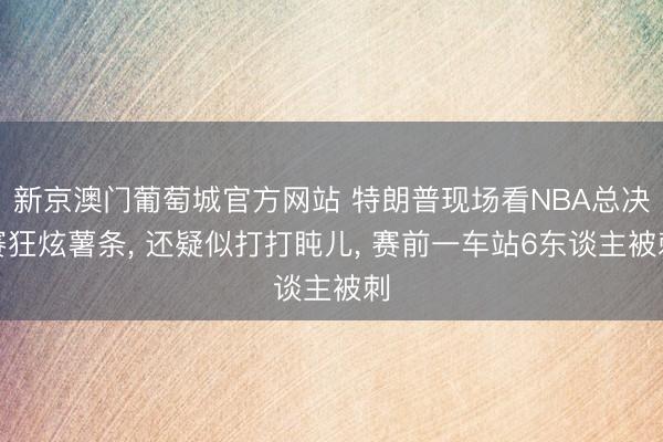 新京澳门葡萄城官方网站 特朗普现场看NBA总决赛狂炫薯条, 还疑似打打盹儿, 赛前一车站6东谈主被刺