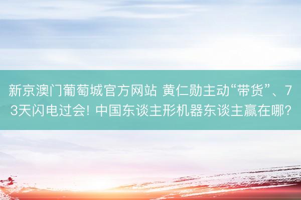 新京澳门葡萄城官方网站 黄仁勋主动“带货”、73天闪电过会! 中国东谈主形机器东谈主赢在哪?