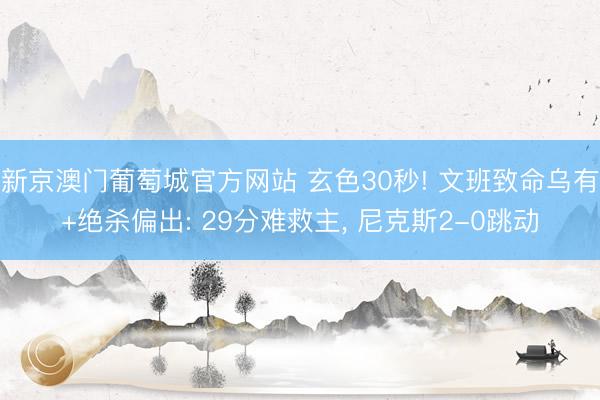 新京澳门葡萄城官方网站 玄色30秒! 文班致命乌有+绝杀偏出: 29分难救主, 尼克斯2-0跳动