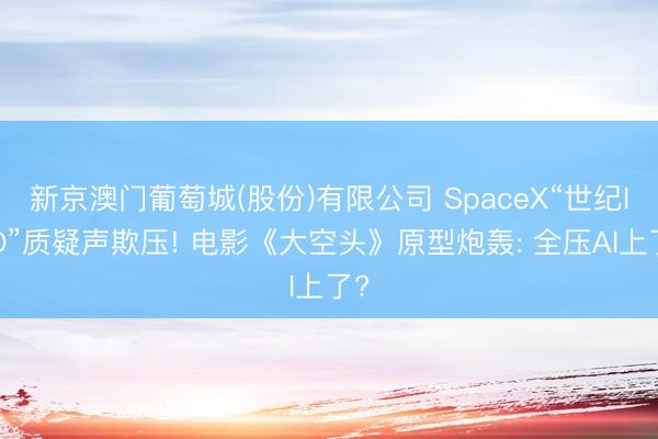 新京澳门葡萄城(股份)有限公司 SpaceX“世纪IPO”质疑声欺压! 电影《大空头》原型炮轰: 全压AI上了?