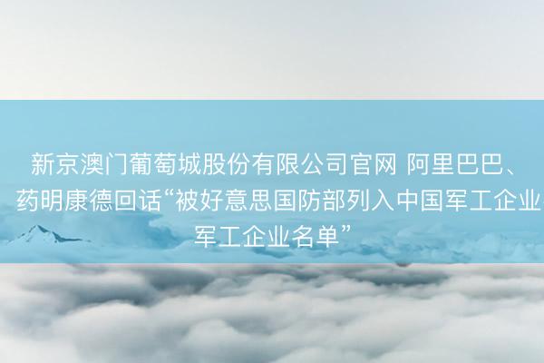 新京澳门葡萄城股份有限公司官网 阿里巴巴、百度、药明康德回话“被好意思国防部列入中国军工企业名单”