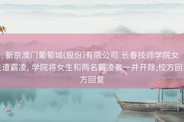 新京澳门葡萄城(股份)有限公司 长春技师学院女生遭霸凌, 学院将女生和两名霸凌者一并开除;校方回复