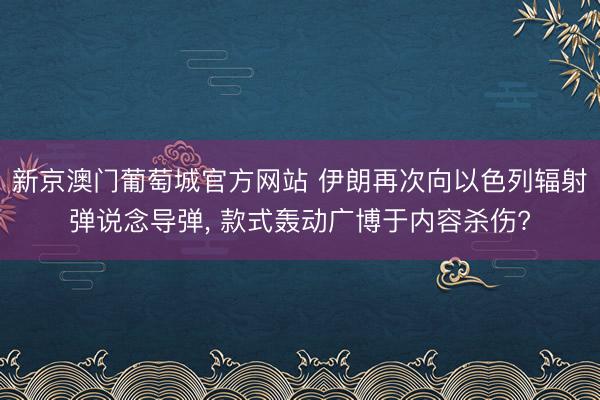 新京澳门葡萄城官方网站 伊朗再次向以色列辐射弹说念导弹， 款式轰动广博于内容杀伤?