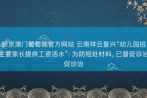 新京澳门葡萄城官方网站 云南祥云复兴“幼儿园招生要家长提供工资活水”: 为防短处材料, 已督促诊治