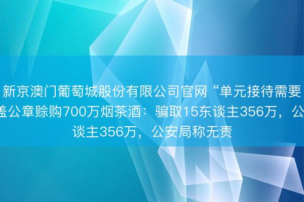 新京澳门葡萄城股份有限公司官网 “单元接待需要”，女警私盖公章赊购700万烟茶酒：骗取15东谈主356万，公安局称无责