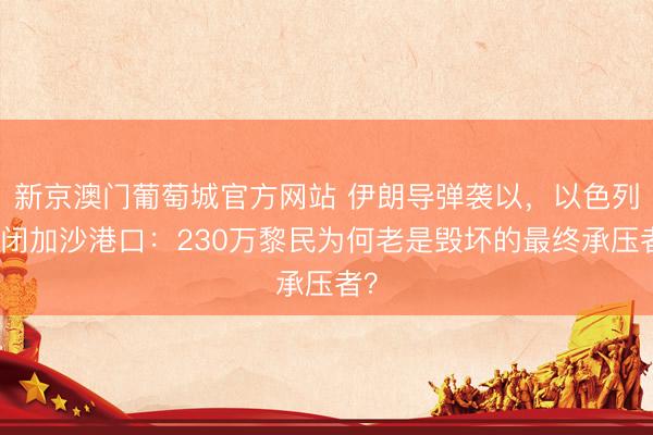 新京澳门葡萄城官方网站 伊朗导弹袭以，以色列关闭加沙港口：230万黎民为何老是毁坏的最终承压者？