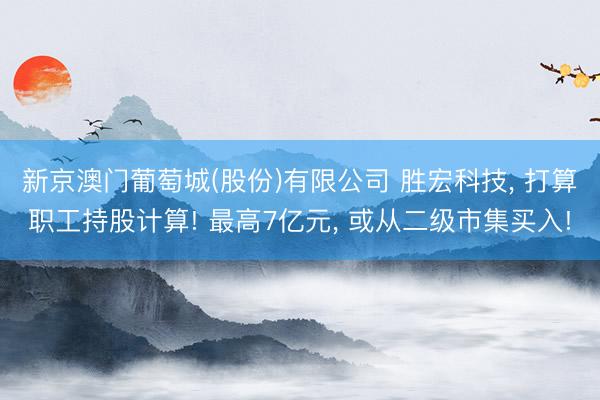 新京澳门葡萄城(股份)有限公司 胜宏科技, 打算职工持股计算! 最高7亿元, 或从二级市集买入!