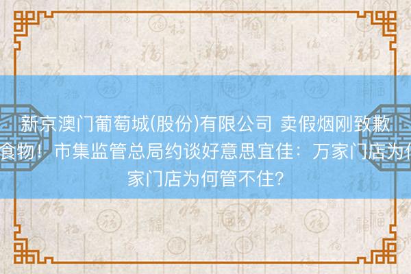 新京澳门葡萄城(股份)有限公司 卖假烟刚致歉又卖逾期食物！市集监管总局约谈好意思宜佳：万家门店为何管不住？