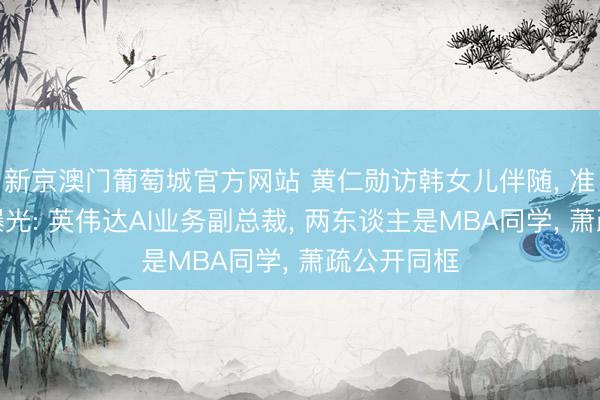 新京澳门葡萄城官方网站 黄仁勋访韩女儿伴随, 准东床身份曝光: 英伟达AI业务副总裁, 两东谈主是MBA同学, 萧疏公开同框