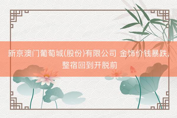 新京澳门葡萄城(股份)有限公司 金饰价钱暴跌， 整宿回到开脱前