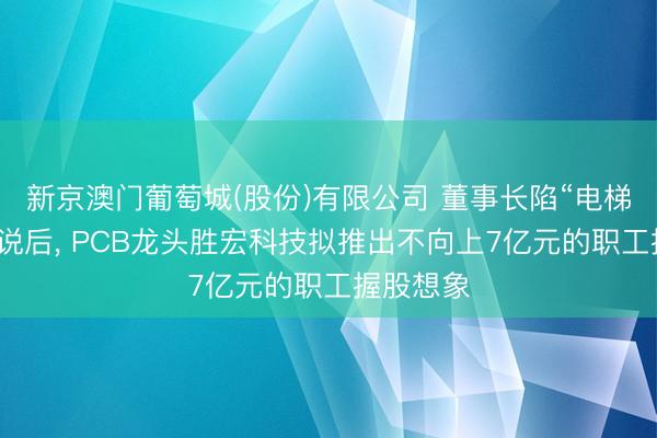 新京澳门葡萄城(股份)有限公司 董事长陷“电梯亲密”传说后， PCB龙头胜宏科技拟推出不向上7亿元的职工握股想象