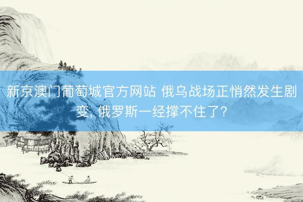 新京澳门葡萄城官方网站 俄乌战场正悄然发生剧变, 俄罗斯一经撑不住了?