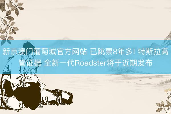 新京澳门葡萄城官方网站 已跳票8年多! 特斯拉高管证据 全新一代Roadster将于近期发布