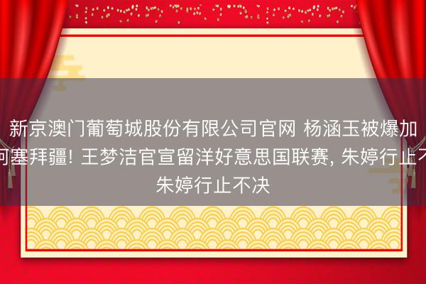 新京澳门葡萄城股份有限公司官网 杨涵玉被爆加盟阿塞拜疆! 王梦洁官宣留洋好意思国联赛, 朱婷行止不决