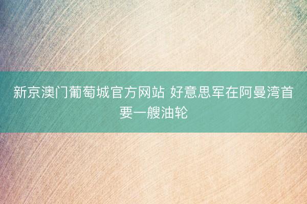 新京澳门葡萄城官方网站 好意思军在阿曼湾首要一艘油轮