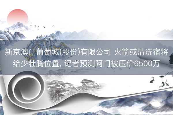 新京澳门葡萄城(股份)有限公司 火箭或清洗宿将给少壮腾位置, 记者预测阿门被压价6500万