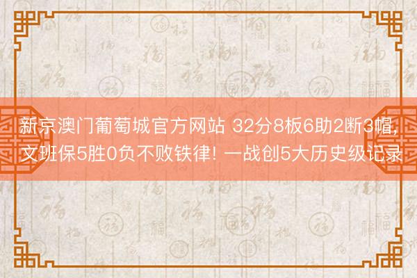 新京澳门葡萄城官方网站 32分8板6助2断3帽, 文班保5胜0负不败铁律! 一战创5大历史级记录