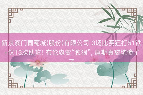 新京澳门葡萄城(股份)有限公司 3场比赛狂打51铁+仅13次助攻! 布伦森变“独狼”, 唐斯真被坑惨了
