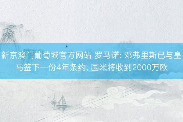 新京澳门葡萄城官方网站 罗马诺: 邓弗里斯已与皇马签下一份4年条约, 国米将收到2000万欧