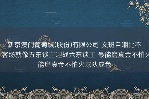 新京澳门葡萄城(股份)有限公司 文班自嘲比不上特雷杨: 客场就像五东谈主迎战六东谈主 最能磨真金不怕火球队成色
