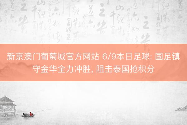 新京澳门葡萄城官方网站 6/9本日足球: 国足镇守金华全力冲胜, 阻击泰国抢积分