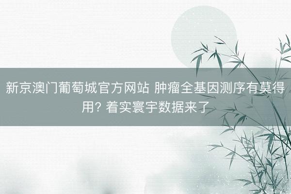 新京澳门葡萄城官方网站 肿瘤全基因测序有莫得用? 着实寰宇数据来了