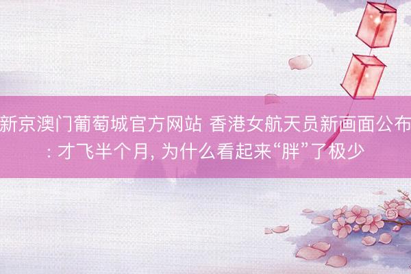 新京澳门葡萄城官方网站 香港女航天员新画面公布: 才飞半个月， 为什么看起来“胖”了极少
