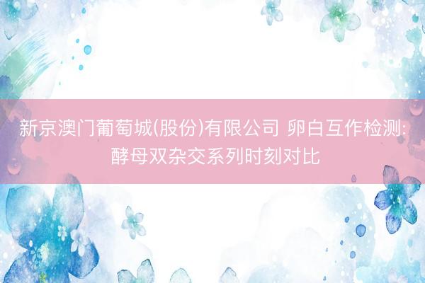 新京澳门葡萄城(股份)有限公司 卵白互作检测: 酵母双杂交系列时刻对比