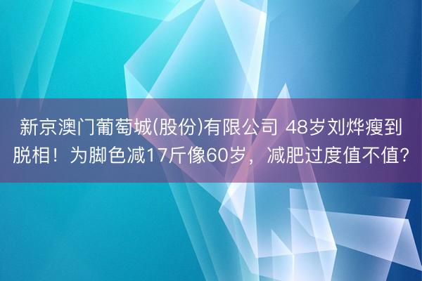 新京澳门葡萄城(股份)有限公司 48岁刘烨瘦到脱相！为脚色减17斤像60岁，减肥过度值不值?