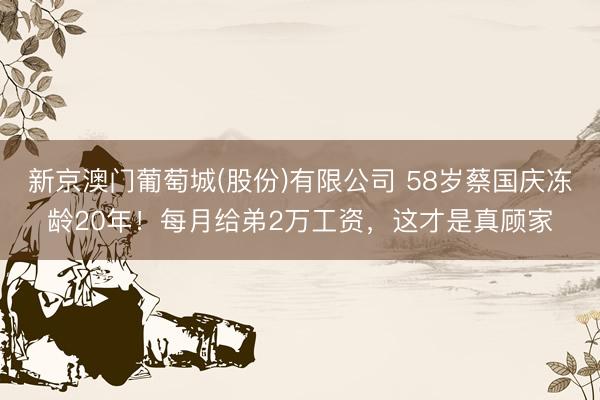 新京澳门葡萄城(股份)有限公司 58岁蔡国庆冻龄20年！每月给弟2万工资，这才是真顾家