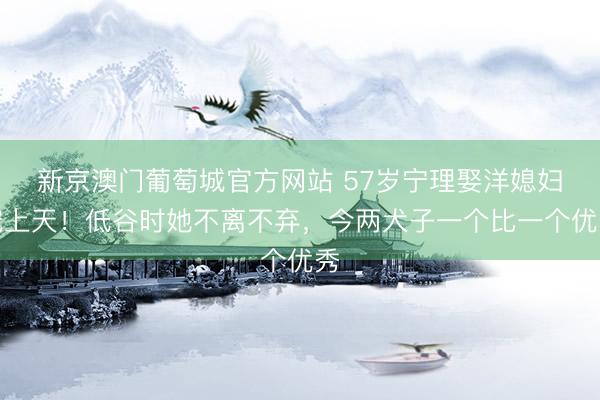 新京澳门葡萄城官方网站 57岁宁理娶洋媳妇宠上天！低谷时她不离不弃，今两犬子一个比一个优秀
