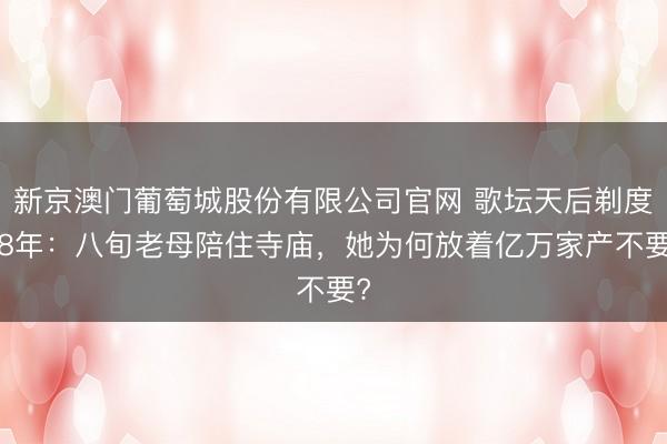 新京澳门葡萄城股份有限公司官网 歌坛天后剃度28年：八旬老母陪住寺庙，她为何放着亿万家产不要?