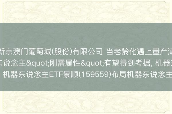 新京澳门葡萄城(股份)有限公司 当老龄化遇上量产潮! 东说念主形机器东说念主"刚需属性"有望得到考据， 机器东说念主ETF景顺(159559)布局机器东说念主产业跃迁确立窗口