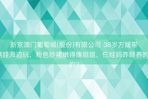 新京澳门葡萄城(股份)有限公司 38岁方媛带俩娃海边玩,粉色纱裙嫩得像姐姐,仨娃妈咋颐养的?