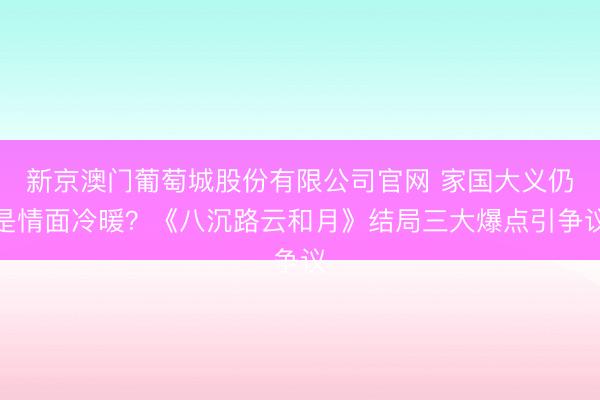 新京澳门葡萄城股份有限公司官网 家国大义仍是情面冷暖?《八沉路云和月》结局三大爆点引争议