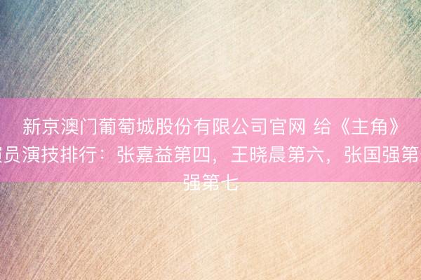 新京澳门葡萄城股份有限公司官网 给《主角》演员演技排行：张嘉益第四，王晓晨第六，张国强第七