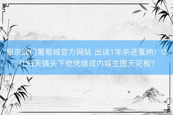 新京澳门葡萄城官方网站 出谈1年杀进戛纳！G社归天镜头下他凭啥成内娱生图天花板？