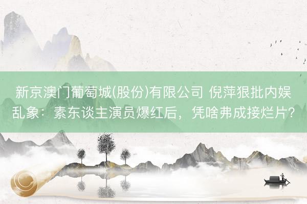 新京澳门葡萄城(股份)有限公司 倪萍狠批内娱乱象：素东谈主演员爆红后，凭啥弗成接烂片？
