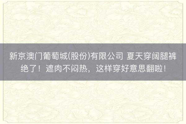 新京澳门葡萄城(股份)有限公司 夏天穿阔腿裤绝了！遮肉不闷热，这样穿好意思翻啦！