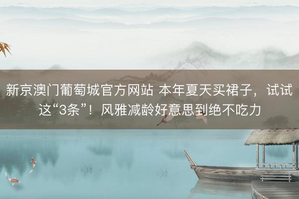 新京澳门葡萄城官方网站 本年夏天买裙子，试试这“3条”！风雅减龄好意思到绝不吃力