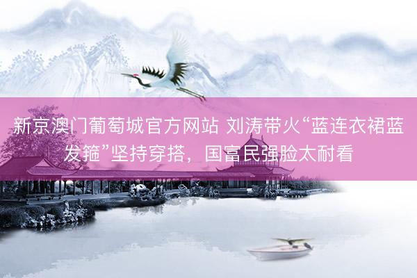 新京澳门葡萄城官方网站 刘涛带火“蓝连衣裙蓝发箍”坚持穿搭，国富民强脸太耐看